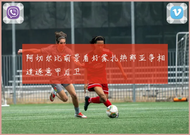 阿切尔比前景看好蒙扎热那亚争相追逐意甲后卫